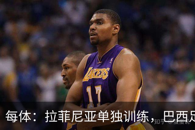 每体：拉菲尼亚单独训练，巴西足协表示这只是出于负荷管理考量