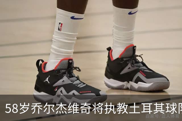 58岁乔尔杰维奇将执教土耳其球队 在中国男篮下课后首度拿起教鞭